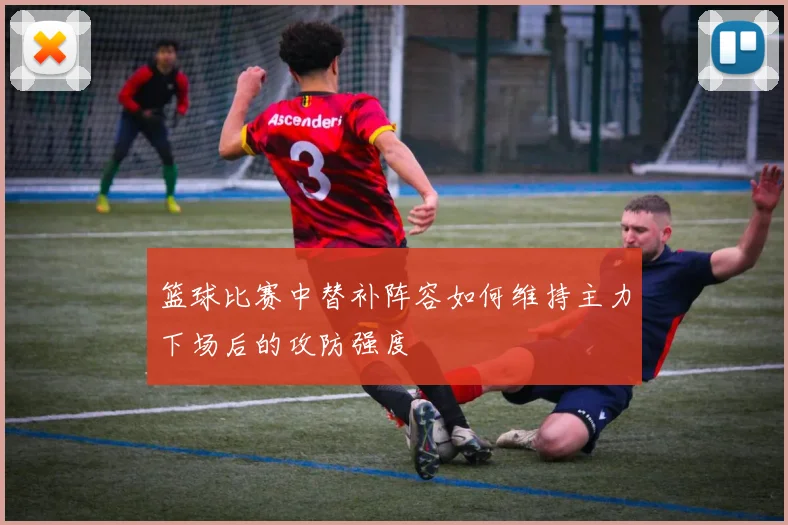 篮球比赛中替补阵容如何维持主力下场后的攻防强度