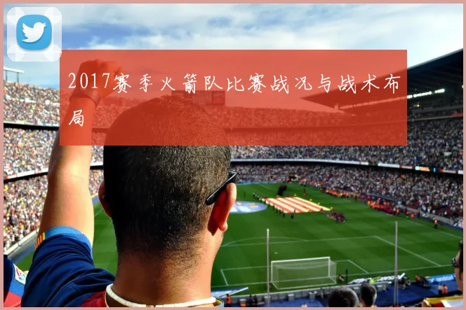 2017赛季火箭队比赛战况与战术布局