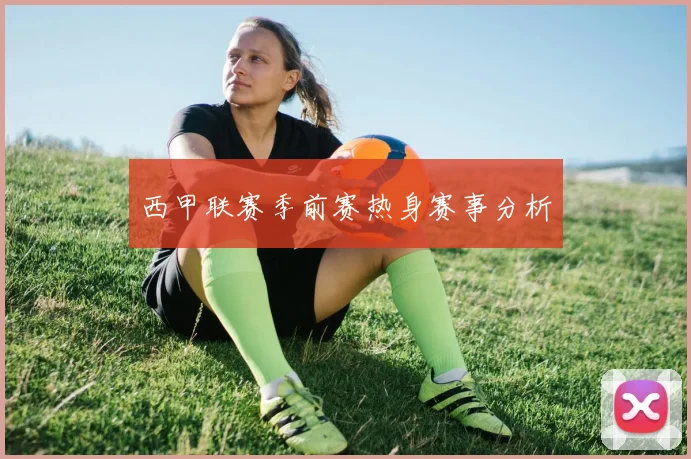 西甲联赛季前赛热身赛事分析