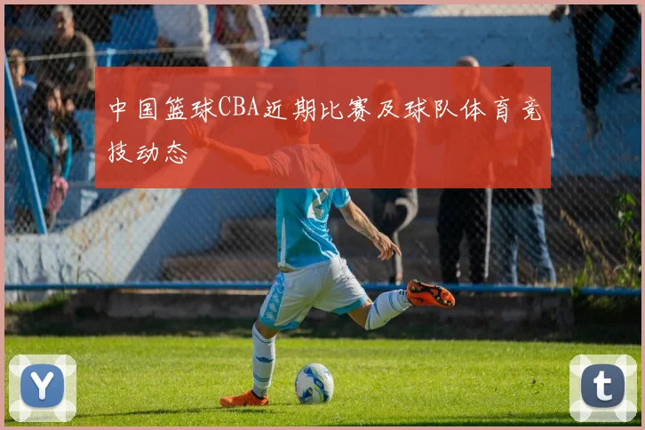 中国篮球CBA近期比赛及球队体育竞技动态