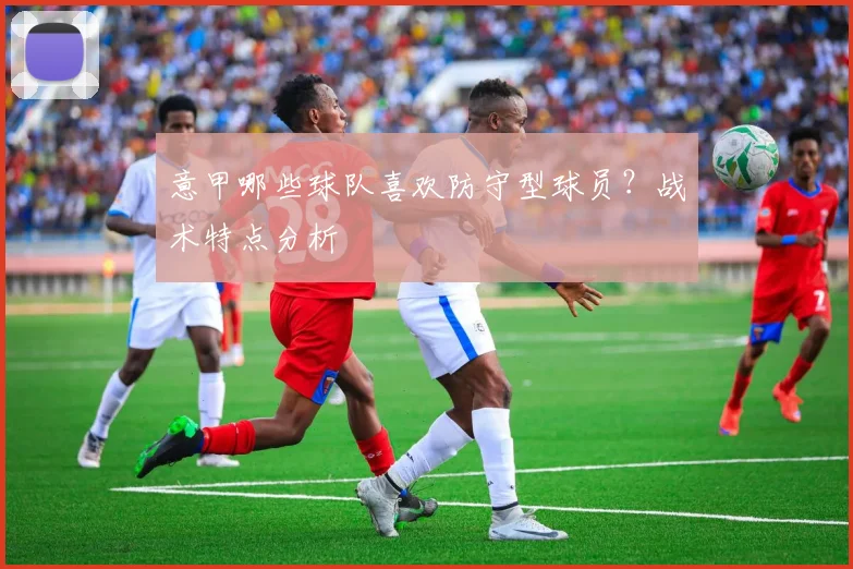 意甲哪些球队喜欢防守型球员？战术特点分析