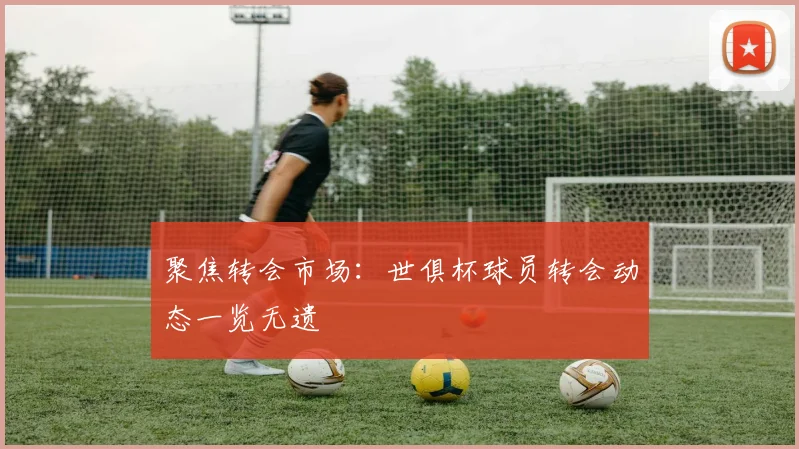 聚焦转会市场：世俱杯球员转会动态一览无遗