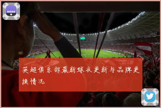 英超俱乐部最新球衣更新与品牌更换情况