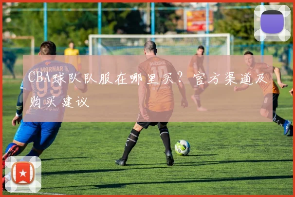 CBA球队队服在哪里买？官方渠道及购买建议