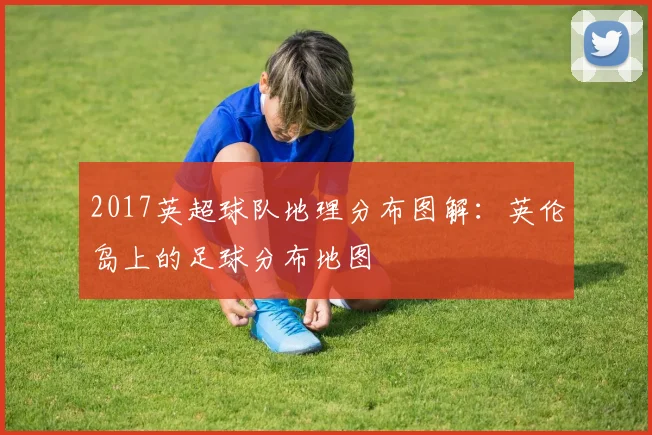 2017英超球队地理分布图解：英伦岛上的足球分布地图