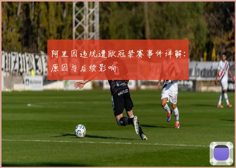 阿里因违规遭欧冠禁赛事件详解：原因与后续影响