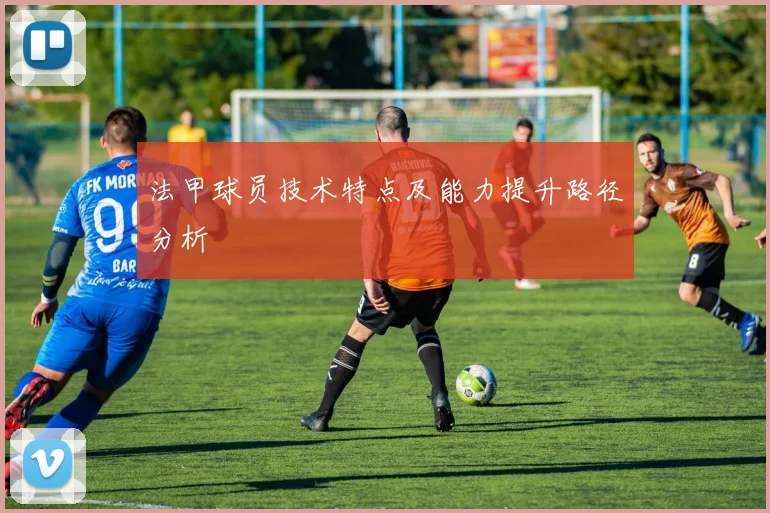 法甲球员技术特点及能力提升路径分析