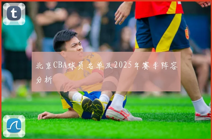 北京CBA球员名单及2025年赛季阵容分析
