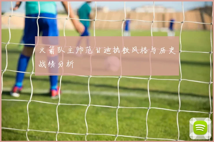 火箭队主帅范甘迪执教风格与历史战绩分析