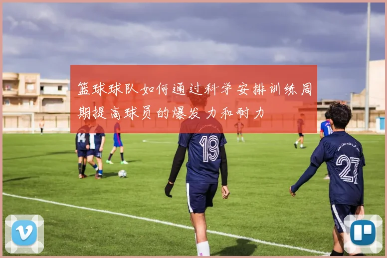 篮球球队如何通过科学安排训练周期提高球员的爆发力和耐力