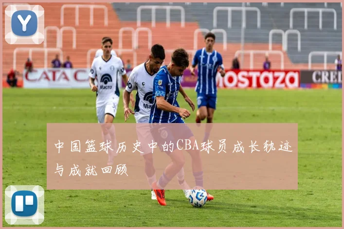 中国篮球历史中的CBA球员成长轨迹与成就回顾