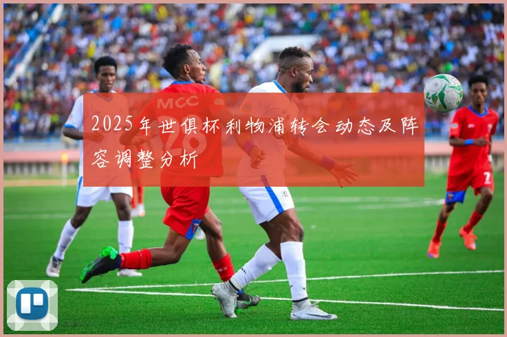 2025年世俱杯利物浦转会动态及阵容调整分析