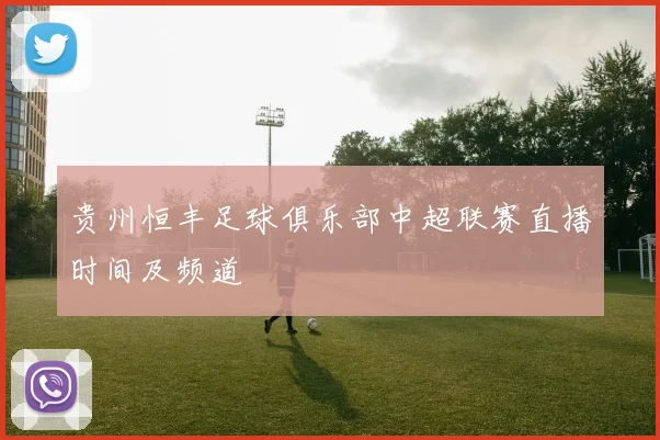 贵州恒丰足球俱乐部中超联赛直播时间及频道